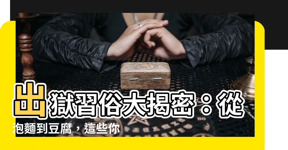 【出獄 習俗】出獄習俗大揭密：從泡麵到豆腐，這些你一定不知道！
