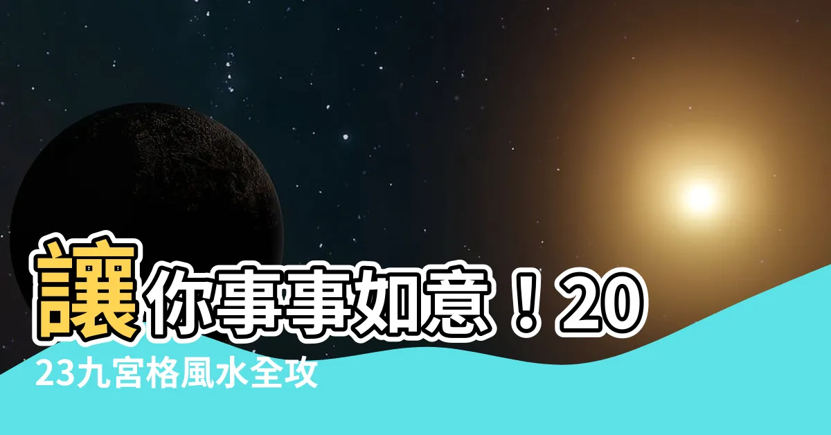 【2023九宮格風水】讓你事事如意！2023九宮格風水全攻略：飛星圖與擺設佈局建議