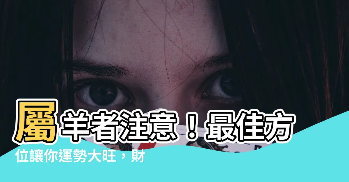 【屬羊 方位】屬羊者注意！最佳方位讓你運勢大旺，財富滿滿！