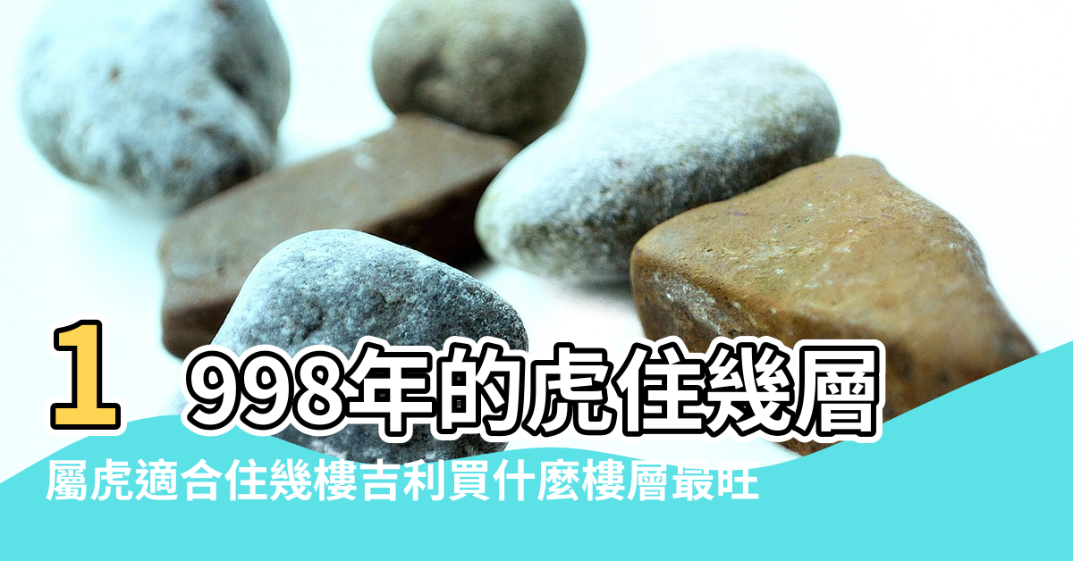 【1998虎住幾樓好風水】1998年的虎住幾層樓房好 |屬虎適合住幾樓吉利買什麼樓層最旺 |買幾樓的住房最好 |