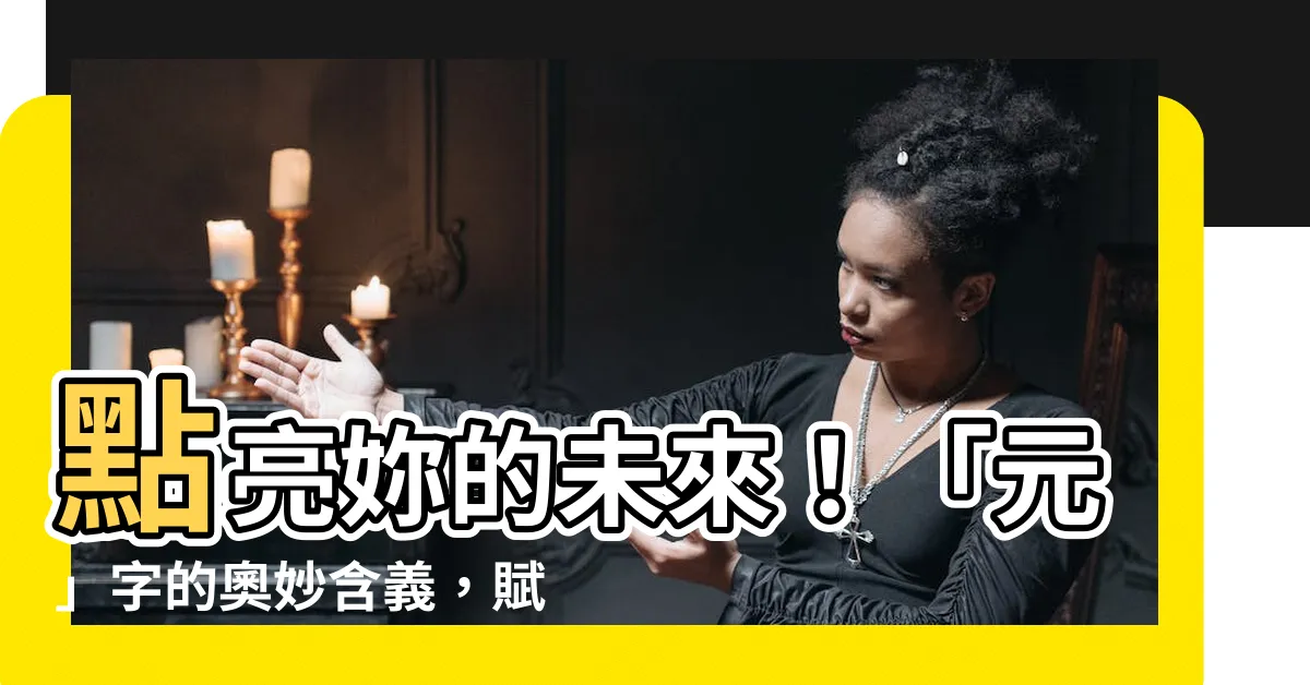 【元名字意思】點亮妳的未來！「元」字的奧妙含義，賦予女孩活力青春氣息