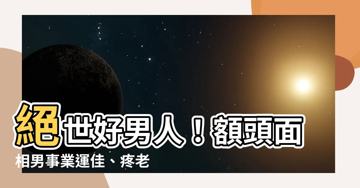 【額頭面相男】絕世好男人！額頭面相男事業運佳、疼老婆又顧家