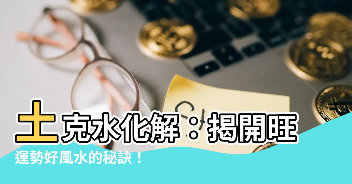 【土克水化解】土克水化解：揭開旺運勢好風水的秘訣！
