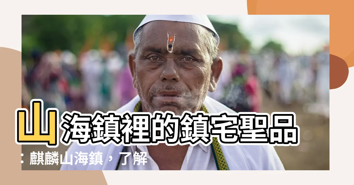 【麒麟山海鎮】山海鎮裡的鎮宅聖品：麒麟山海鎮，瞭解其特色與不同