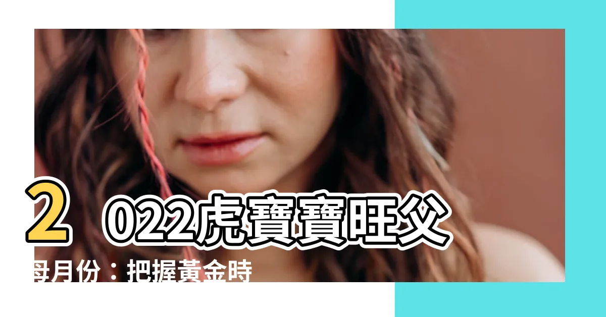 【2022虎寶寶旺父母月份】2022虎寶寶旺父母月份：把握黃金時機，迎接財源滾滾！