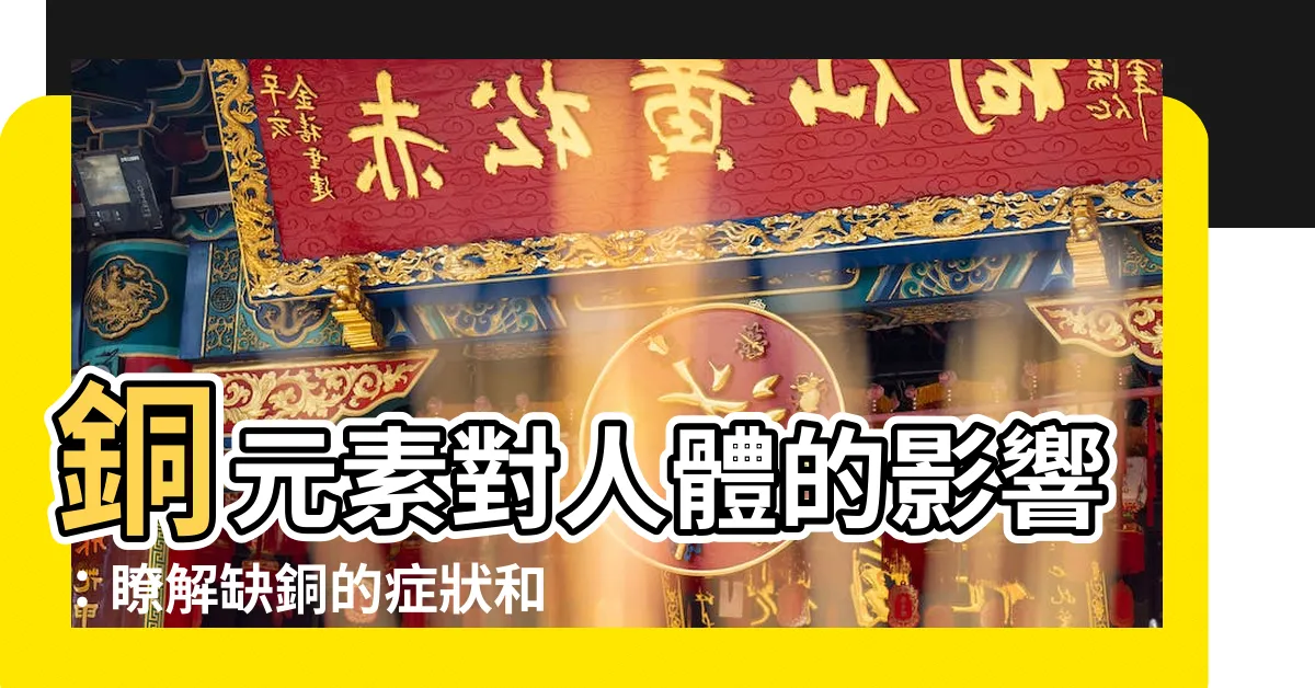 【銅對身體的影響】銅元素對人體的影響：瞭解缺銅的症狀和補充方法