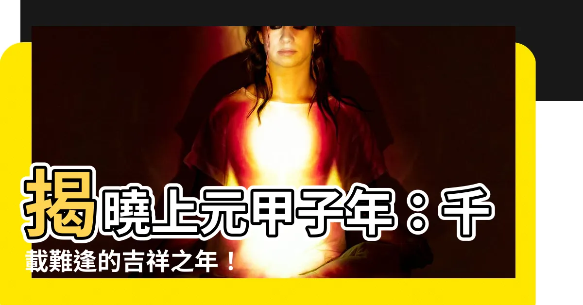 【上元甲子年是哪一年】揭曉上元甲子年：千載難逢的吉祥之年！