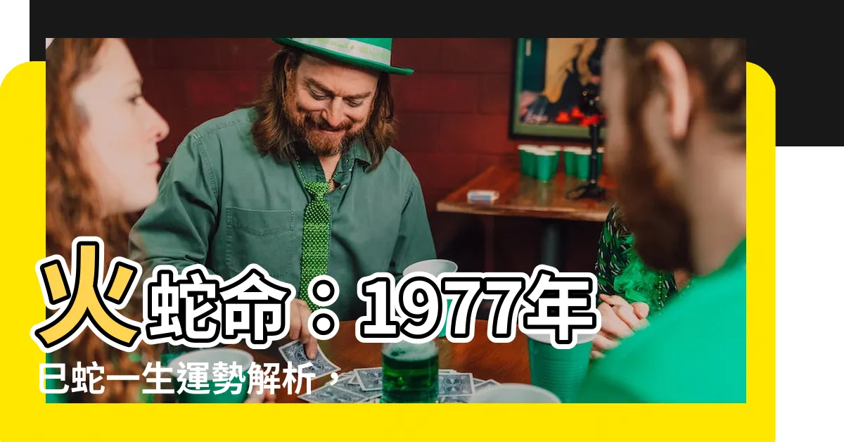 【火蛇命】火蛇命：1977年巳蛇一生運勢解析，43歲後福禍相隨