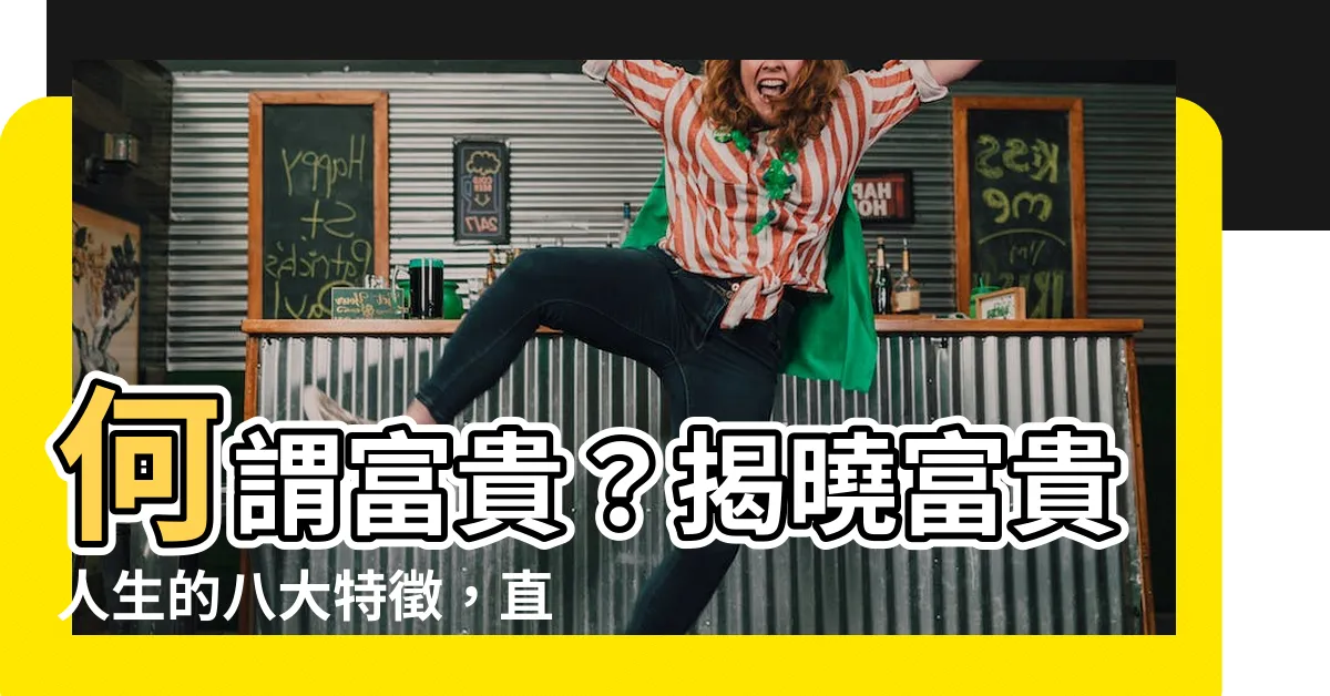 【何謂富貴】何謂富貴？揭曉富貴人生的八大特徵，直達富貴之源