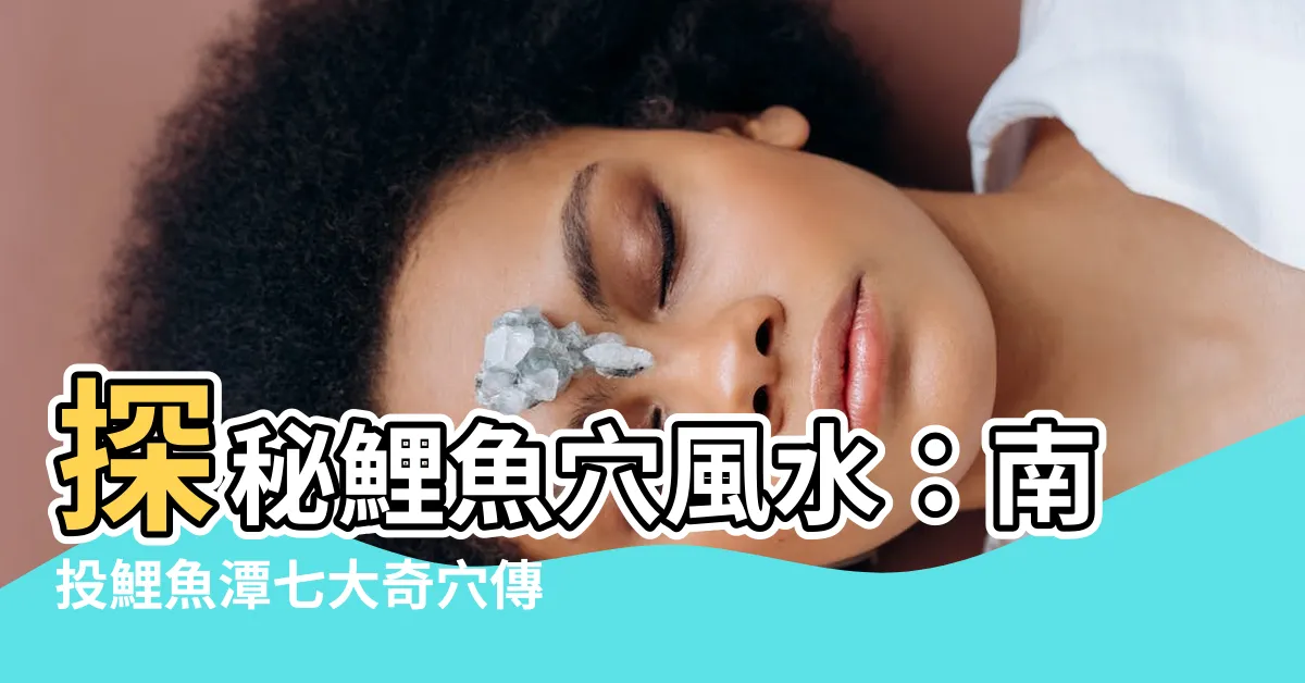 【鯉魚穴風水】探秘鯉魚穴風水：南投鯉魚潭七大奇穴傳説