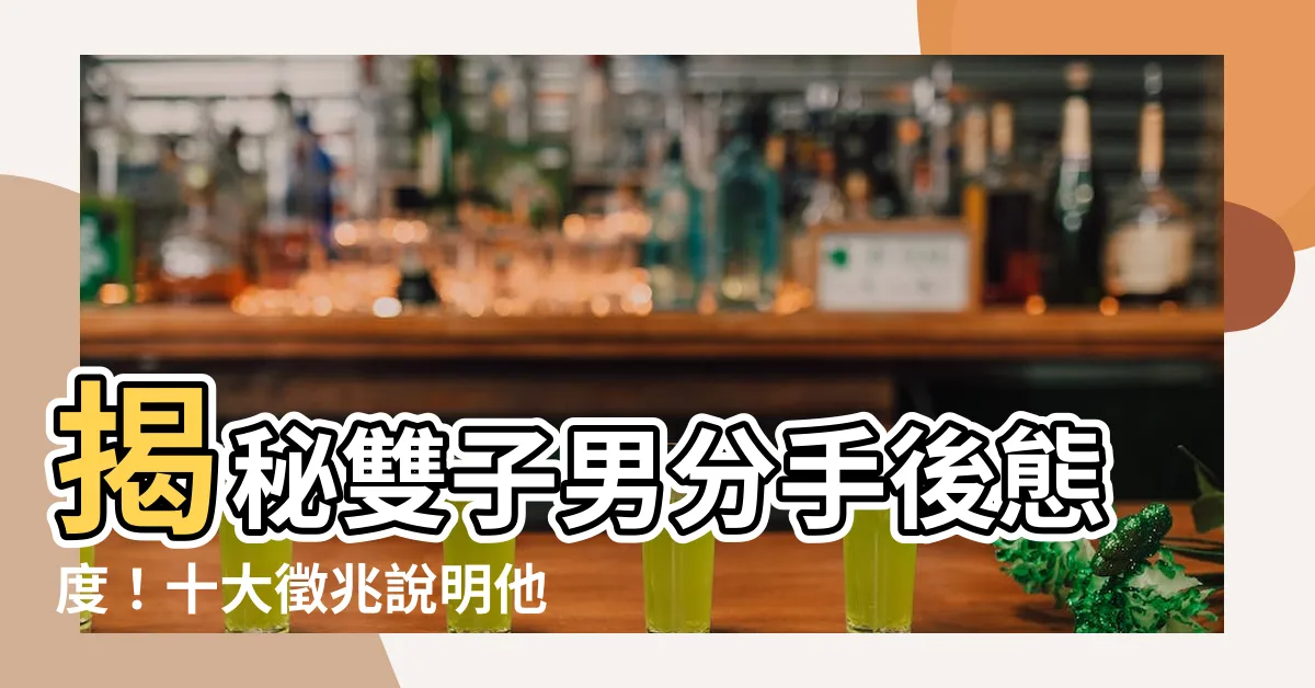 【雙子男分手後態度】揭秘雙子男分手後態度！十大徵兆説明他仍深愛你
