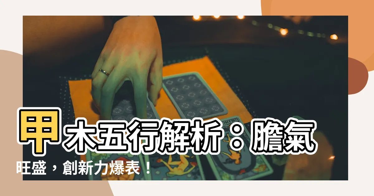 【甲木 五行】甲木五行解析：膽氣旺盛，創新力爆表！