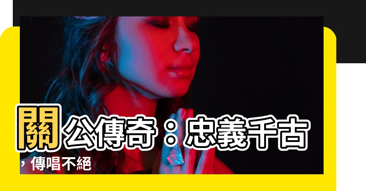 【關公的故事】關公傳奇：忠義千古，傳唱不絕
