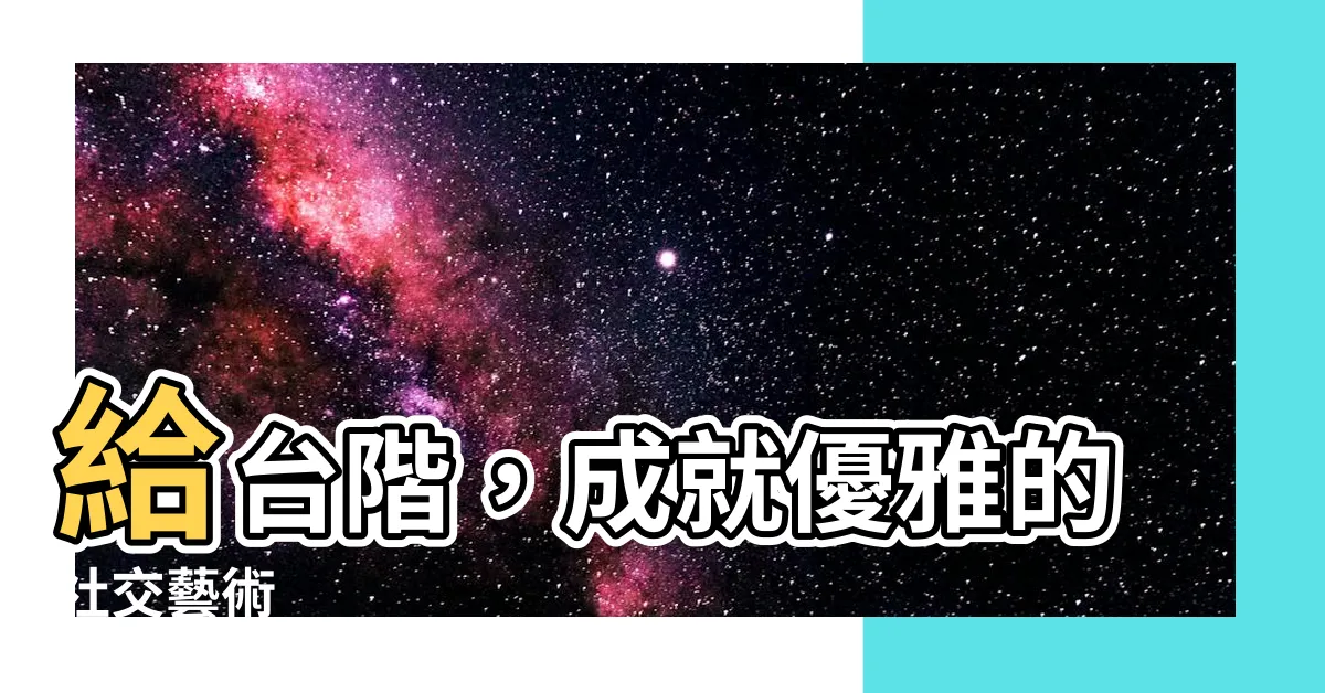 【給台階】給台階，成就優雅的社交藝術