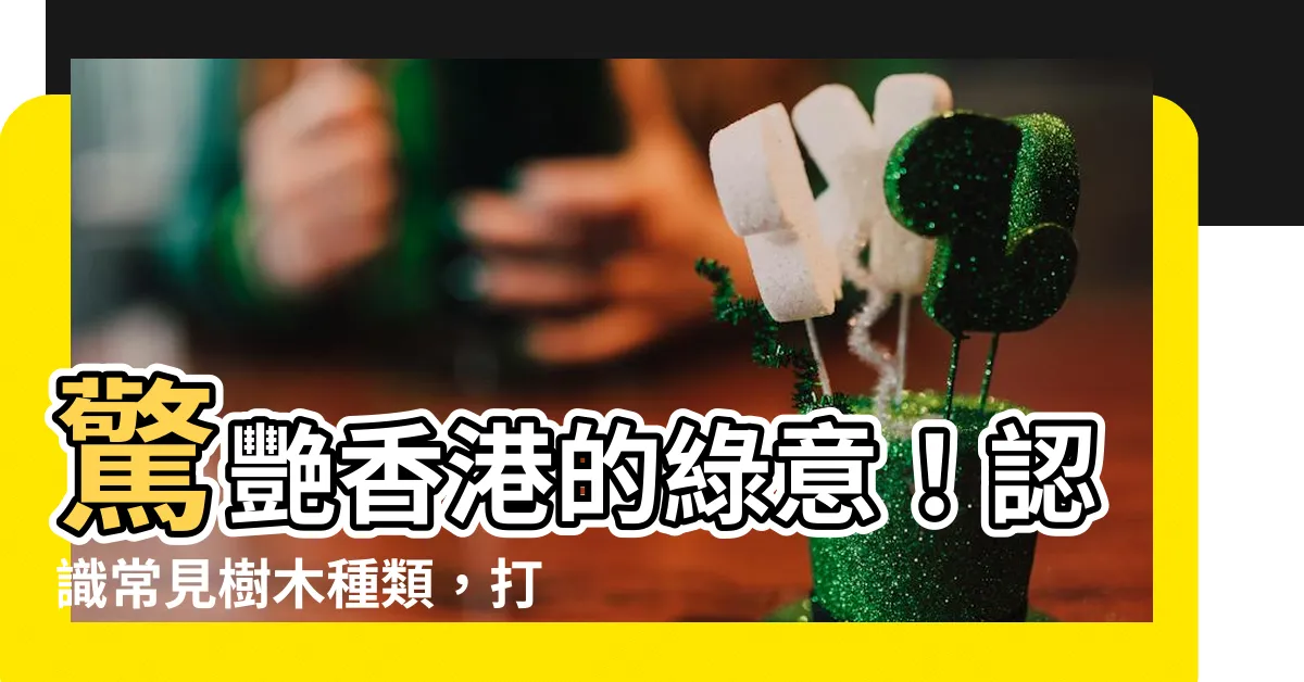 【樹木種類】驚艷香港的綠意！認識常見樹木種類，打造生態宜居城市