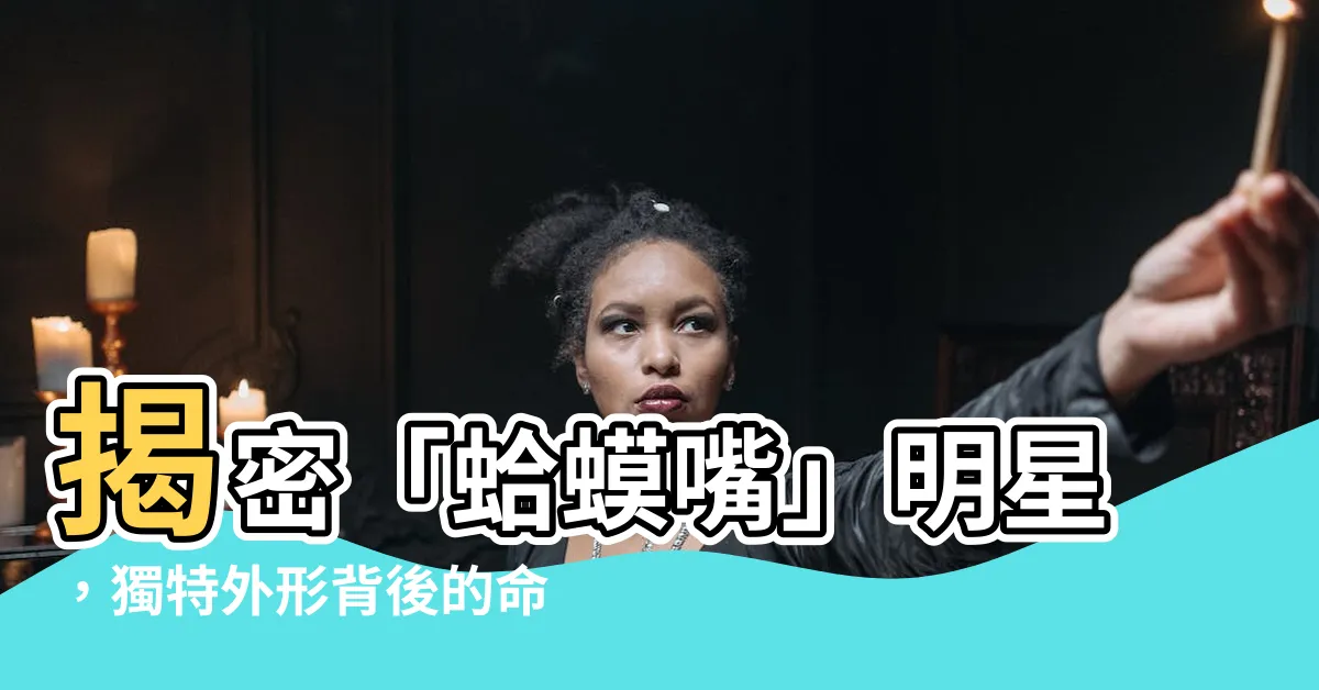 【蛤蟆嘴】揭密「蛤蟆嘴」明星，獨特外形背後的命運之謎