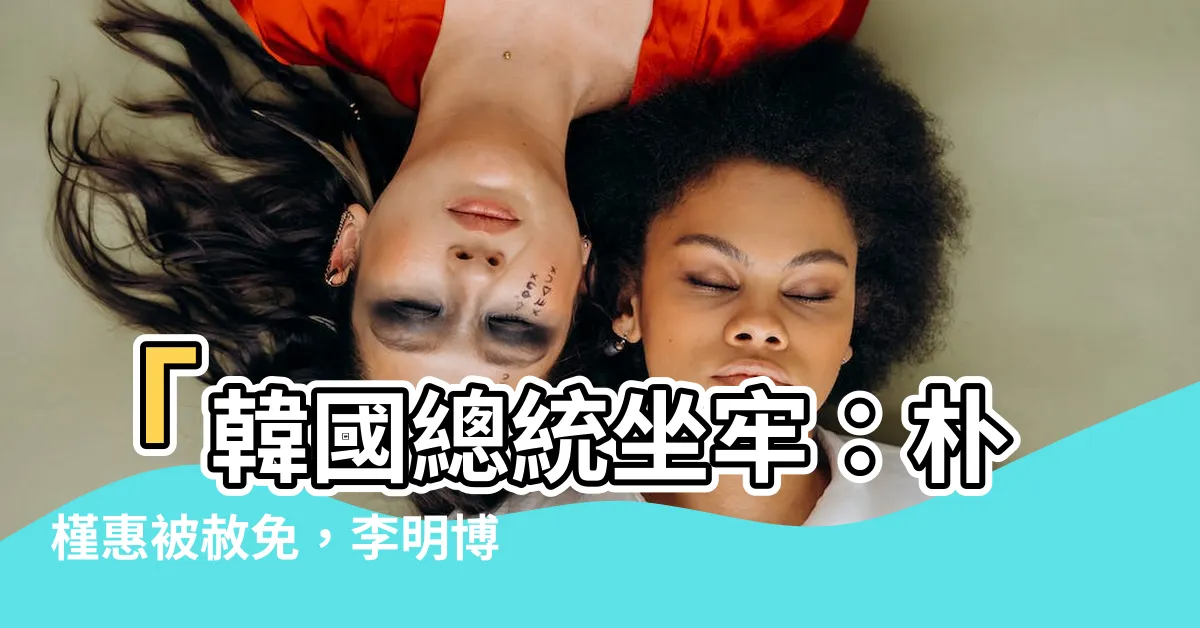 【韓國總統坐牢】「韓國總統坐牢：朴槿惠被赦免，李明博為何沒那麼幸運？」