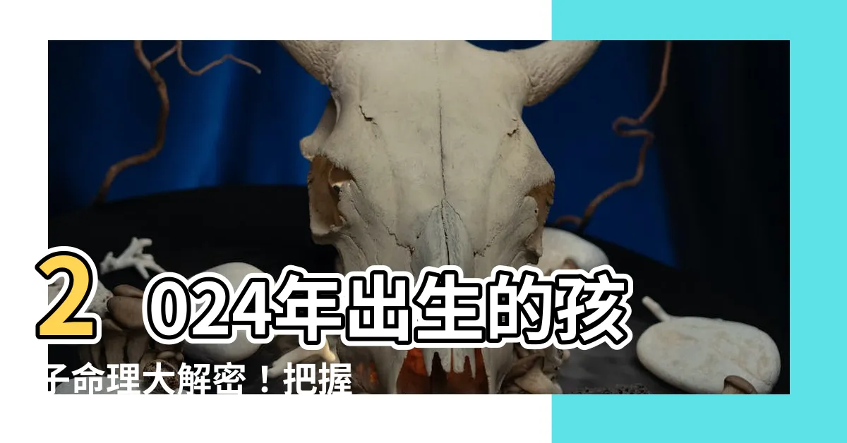 【2024年出生的孩子】2024年出生的孩子命理大解密！把握時機，迎來龍年生寶寶