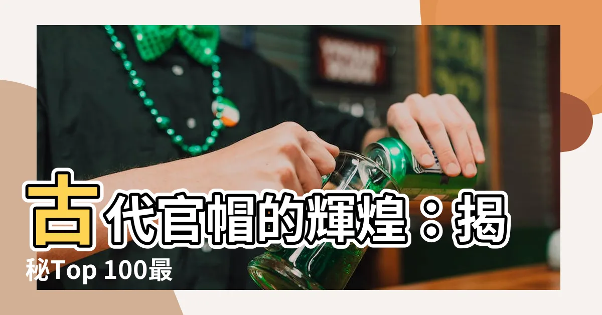 【古代官帽】古代官帽的輝煌：揭秘Top 100最威嚴的頭冠