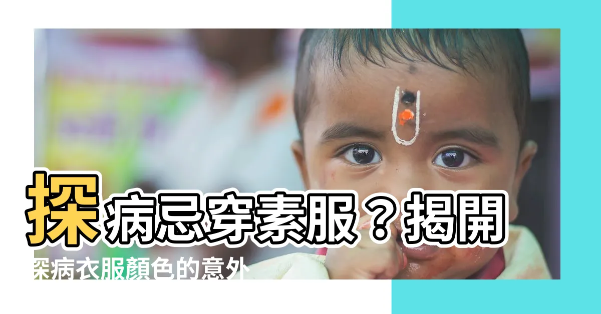 【探病衣服顏色】探病忌穿素服？揭開探病衣服顏色的意外禁忌
