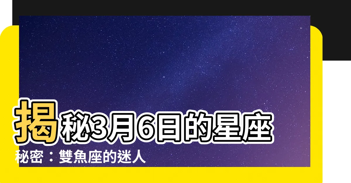 【3月6日星座】揭秘3月6日的星座秘密：雙魚座的迷人特質和性格分析