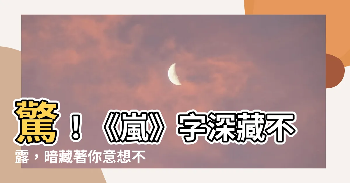 【嵐字】驚！《嵐》字深藏不露，暗藏著你意想不到的秘密！