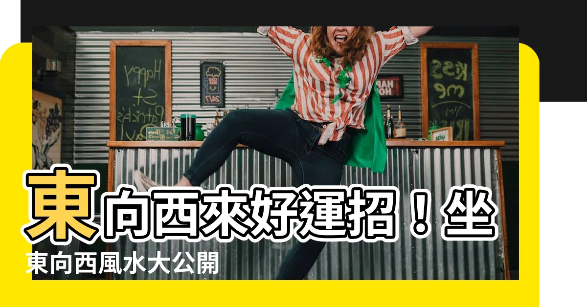 【坐東向西風水】東向西來好運招！坐東向西風水大公開