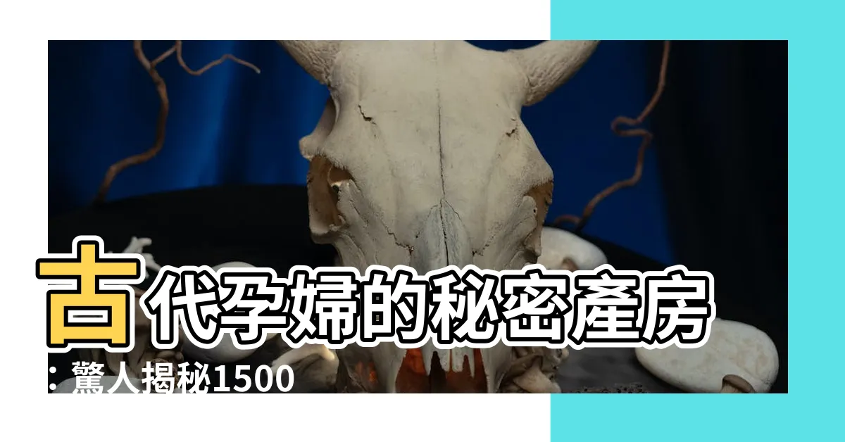 【古代孕婦】古代孕婦的秘密產房：驚人揭秘1500年來的生產奧秘