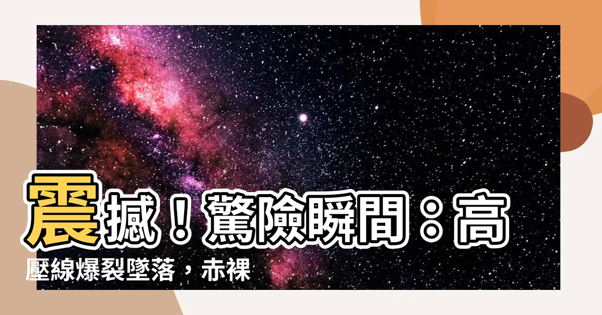 【高壓線】震撼！驚險瞬間：高壓線爆裂墜落，赤裸裸的真相揭秘