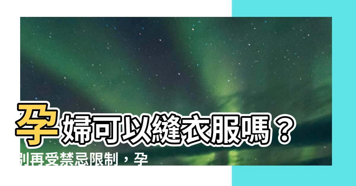 【孕婦可以縫衣服嗎】孕婦可以縫衣服嗎？別再受禁忌限制，孕期11大解謎