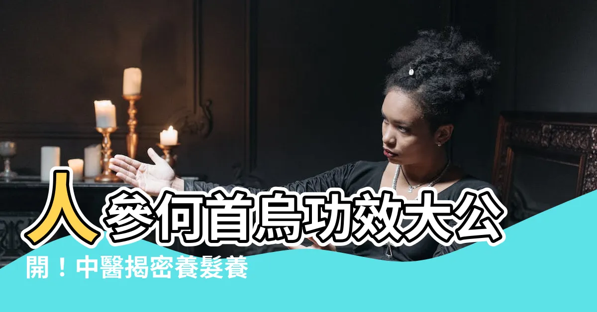 【人參何首烏功效】人參何首烏功效大公開！中醫揭密養髮養顏秘訣