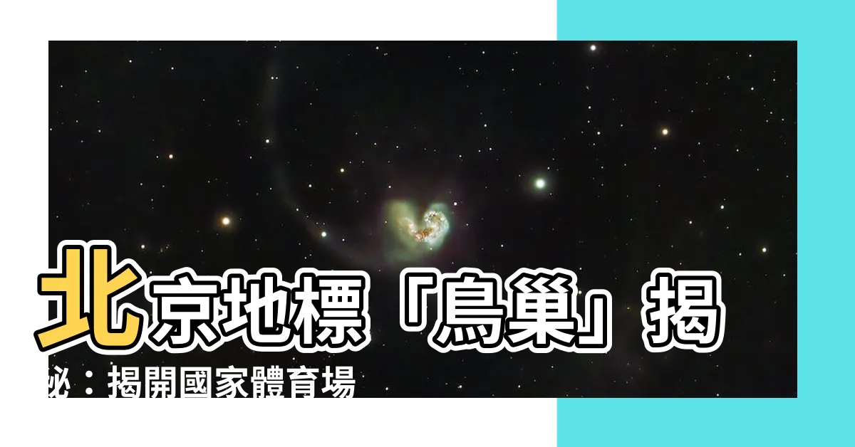 【鳥巢 北京】北京地標「鳥巢」揭秘：揭開國家體育場的驚人故事