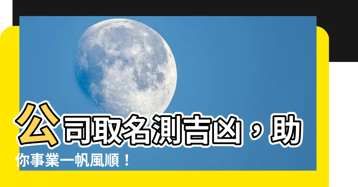 【公司姓名】公司取名測吉凶，助你事業一帆風順！