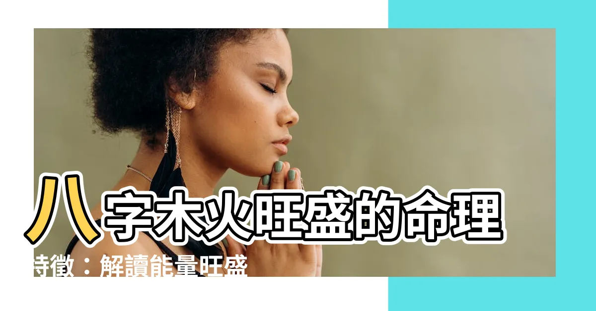 【八字木火旺】八字木火旺盛的命理特徵：解讀能量旺盛的火木之命