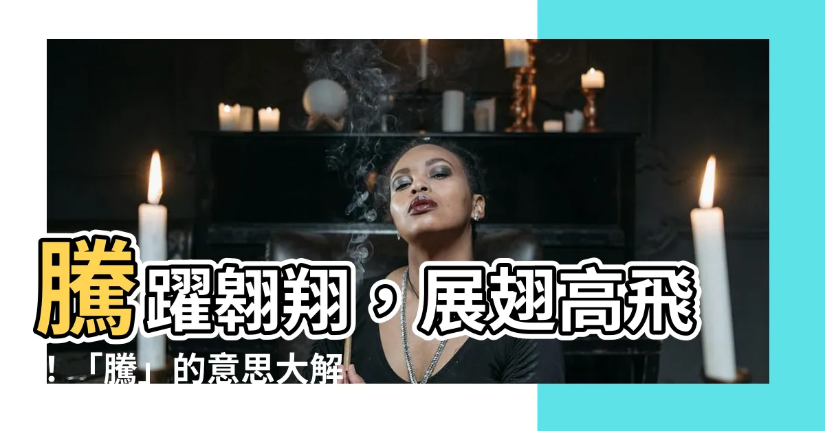 【騰 意思】騰躍翱翔，展翅高飛！「騰」的意思大解密