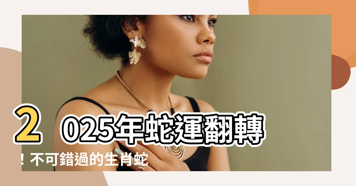 【2025年 蛇】2025年蛇運翻轉！不可錯過的生肖蛇三大好運
