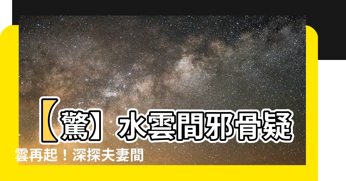【水雲間邪骨】【驚】水雲間邪骨疑雲再起！深探夫妻間的黑色秘密