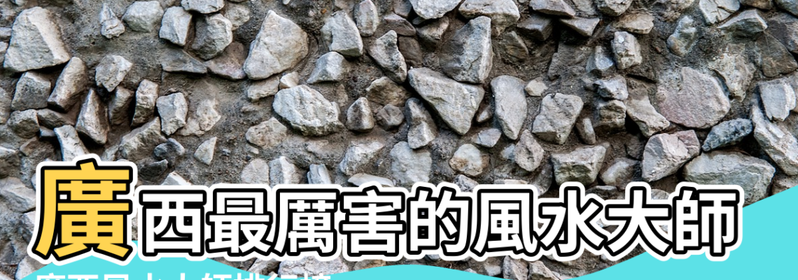 【廣西哪個風水師最出名】廣西最厲害的風水大師桂林博白忻城最有名風水先生排行榜 |廣西風水大師排行榜 |廣西風水大師排行榜廣西南寧最著名的風水師排名 |