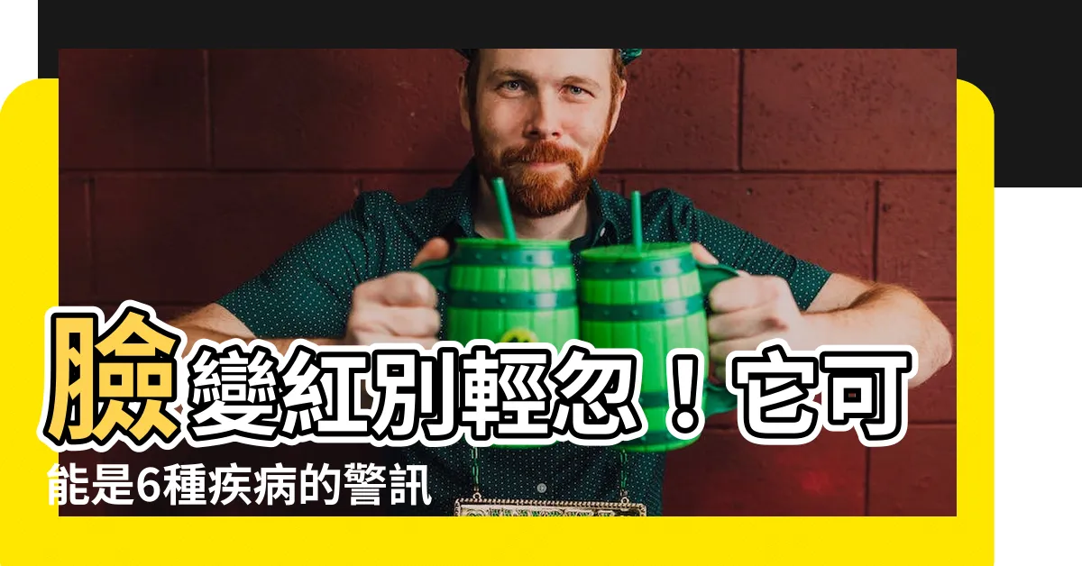 【臉變紅】臉變紅別輕忽！它可能是6種疾病的警訊