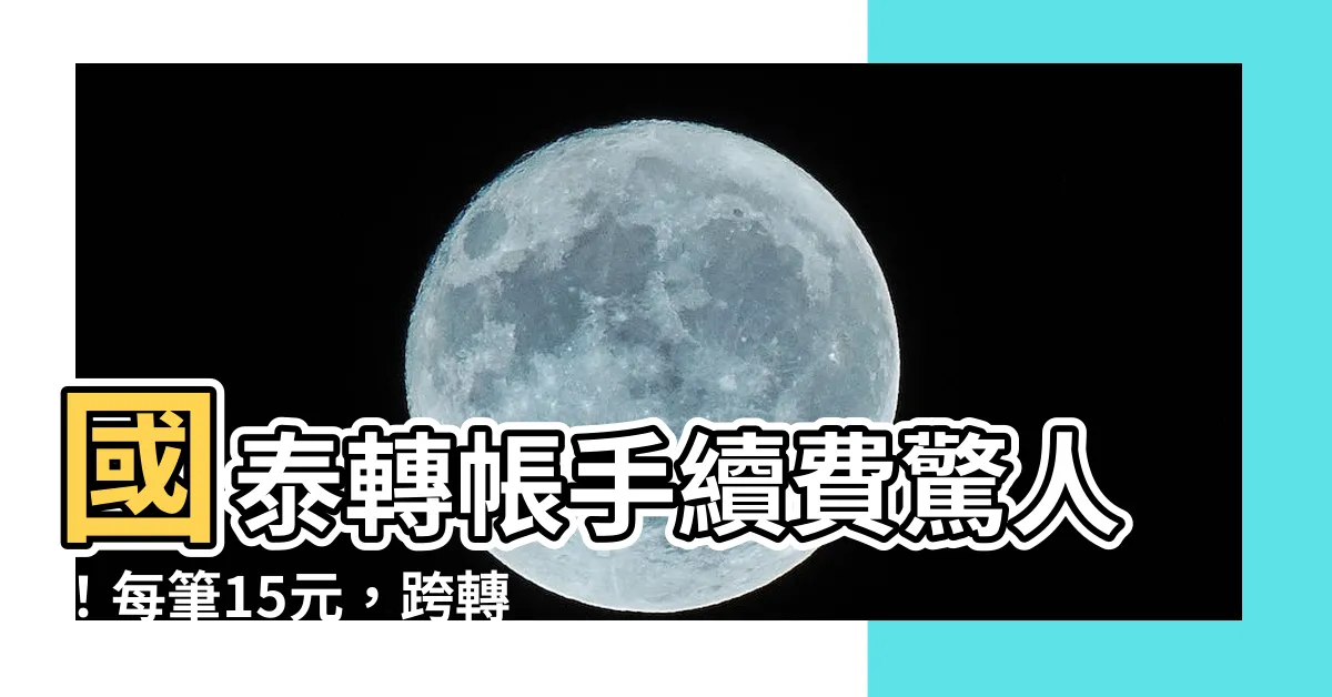【國泰轉帳手續費】國泰轉帳手續費驚人！每筆15元，跨轉優惠全面消失！