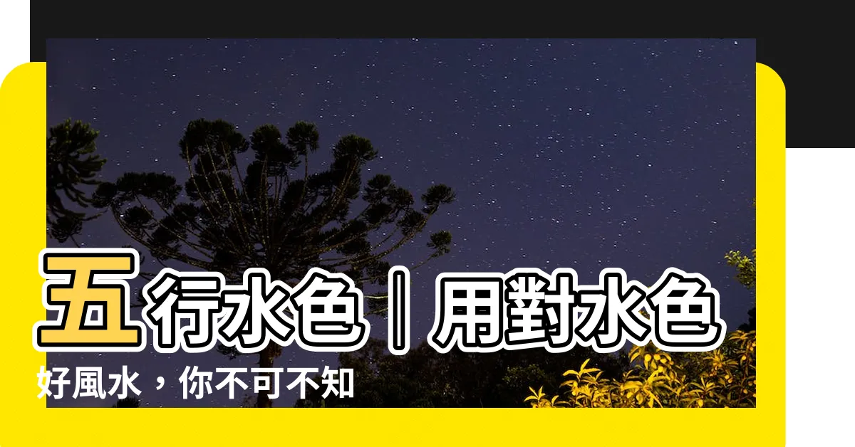 【五行 水 顏色】五行水色｜用對水色好風水，你不可不知的秘密！