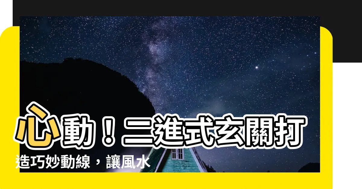 【二進式玄關】心動！二進式玄關打造巧妙動線，讓風水好運財源滾滾來