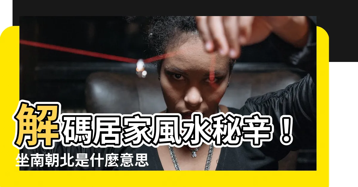 【坐南朝北是什麼意思】解碼居家風水秘辛！坐南朝北是什麼意思？藏著哪些好處？