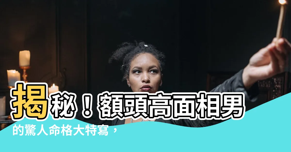 【額頭高面相男】揭秘！額頭高面相男的驚人命格大特寫，你中槍了嗎？