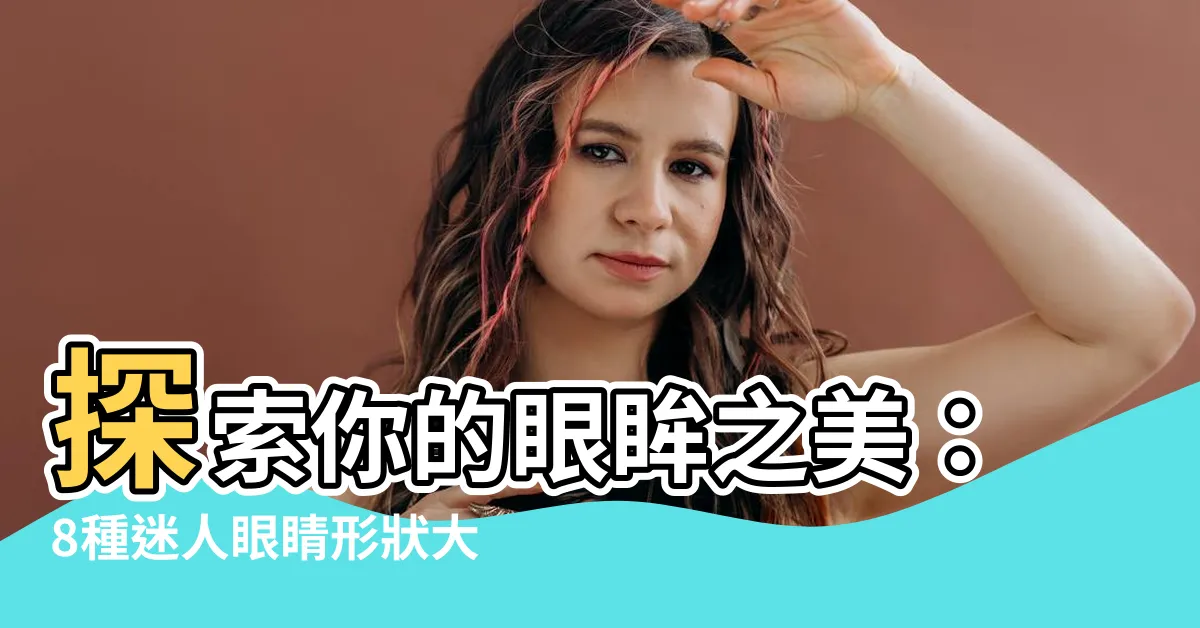 【眼睛形狀】探索你的眼眸之美：8種迷人眼睛形狀大公開