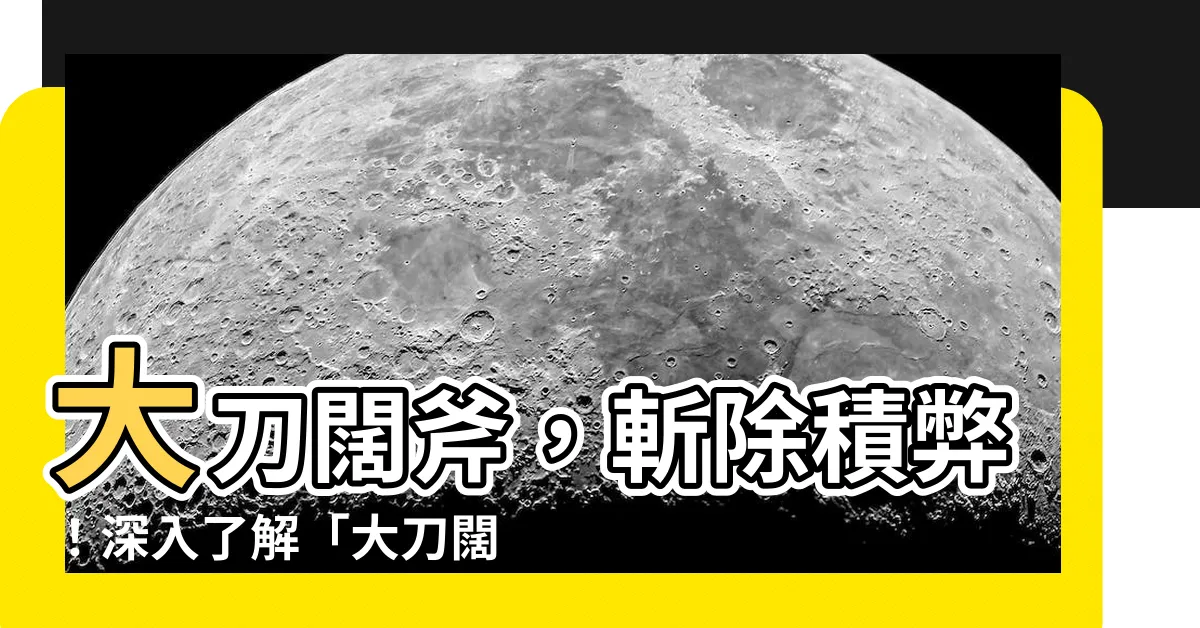 【大刀闊斧意思】大刀闊斧，斬除積弊！深入瞭解「大刀闊斧」的真諦
