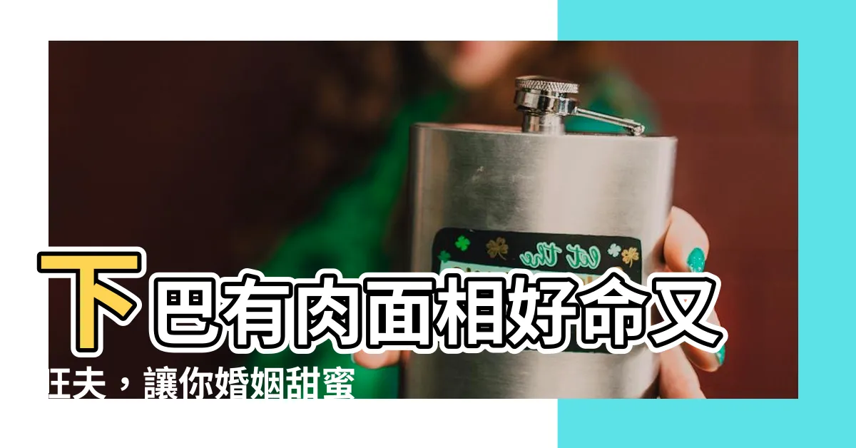 【下巴有肉面相】下巴有肉面相好命又旺夫，讓你婚姻甜蜜事業順利！