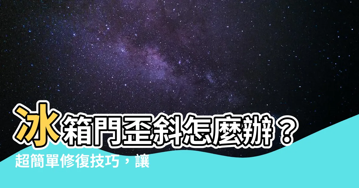 【冰箱門歪斜】冰箱門歪斜怎麼辦？超簡單修復技巧，讓你輕鬆搞定！