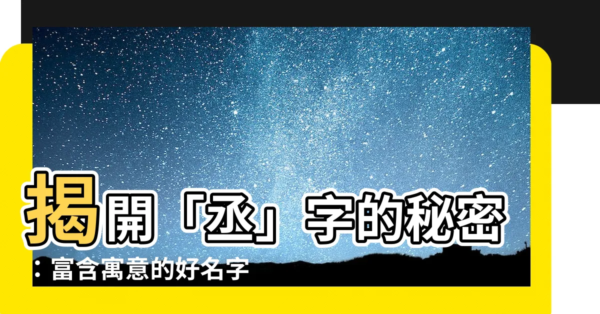 【丞的意思名字】揭開「丞」字的秘密：富含寓意的好名字推薦