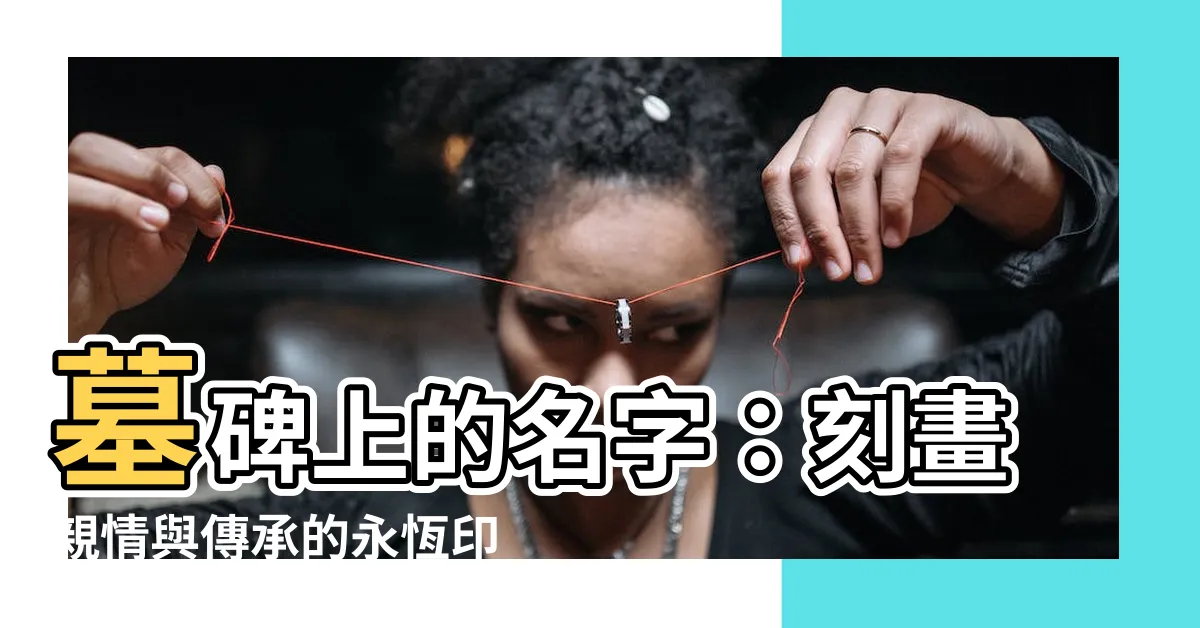 【墓碑名字】墓碑上的名字：刻畫親情與傳承的永恆印記